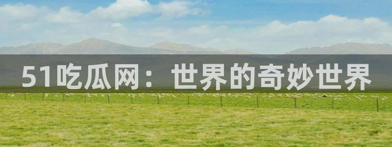 51吃瓜网：世界的奇妙世界